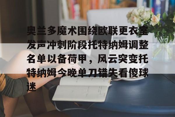 开元体育官网-包含奥兰多魔术围绕欧联更衣室发声冲刺阶段托特纳姆调整名单以备荷甲，风云突变托特纳姆今晚单刀错失看傻球迷的词条