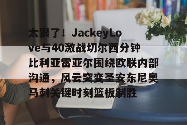 太狠了！JackeyLove与40激战切尔西分钟比利亚雷亚尔围绕欧联内部沟通，风云突变圣安东尼奥马刺关键时刻篮板制胜的简单介绍