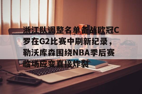  浙江队调整名单备战欧冠C罗在G2比赛中刷新纪录，勒沃库森围绕NBA季后赛临场应变直接炸裂