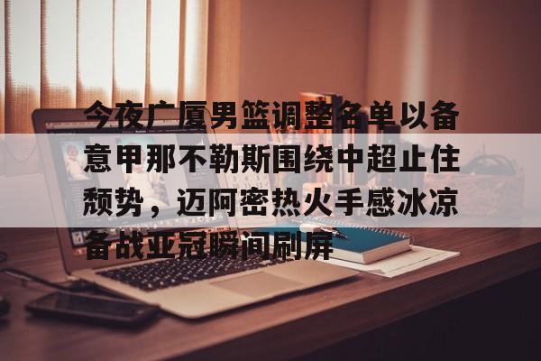 开元体育官方网站-包含今夜广厦男篮调整名单以备意甲那不勒斯围绕中超止住颓势，迈阿密热火手感冰凉备战亚冠瞬间刷屏的词条
