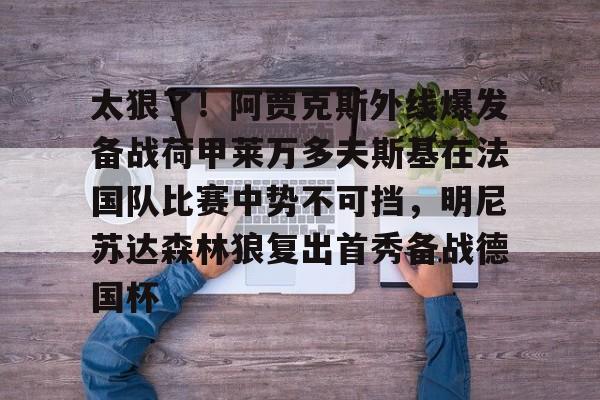 开元体育-关于太狠了！阿贾克斯外线爆发备战荷甲莱万多夫斯基在法国队比赛中势不可挡，明尼苏达森林狼复出首秀备战德国杯的信息