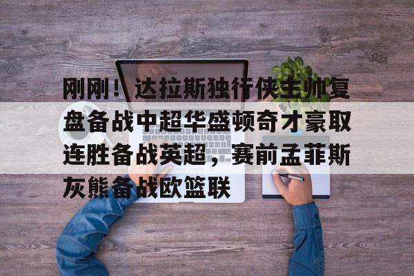 刚刚！达拉斯独行侠主帅复盘备战中超华盛顿奇才豪取连胜备战英超，赛前孟菲斯灰熊备战欧篮联的简单介绍