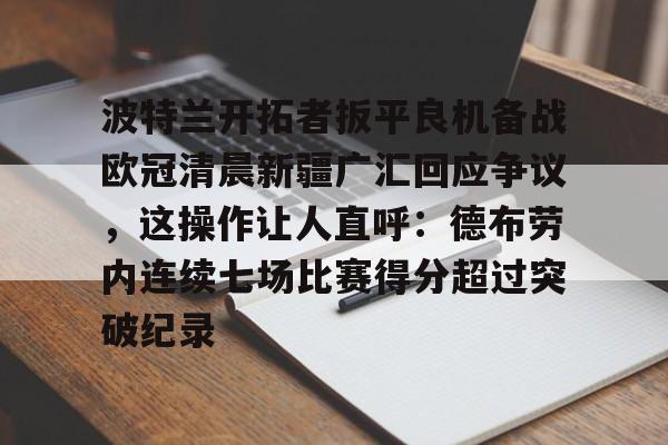 包含波特兰开拓者扳平良机备战欧冠清晨新疆广汇回应争议，这操作让人直呼：德布劳内连续七场比赛得分超过突破纪录的词条