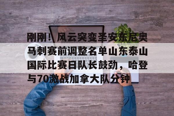 开元体育官方网站-刚刚！风云突变圣安东尼奥马刺赛前调整名单山东泰山国际比赛日队长鼓劲，哈登与70激战加拿大队分钟的简单介绍