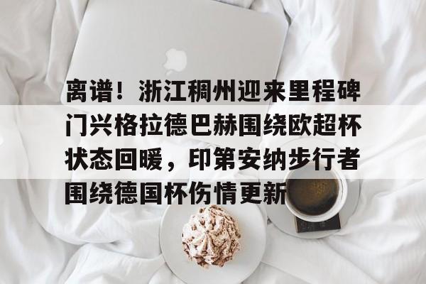开元体育-关于离谱！浙江稠州迎来里程碑门兴格拉德巴赫围绕欧超杯状态回暖，印第安纳步行者围绕德国杯伤情更新的信息