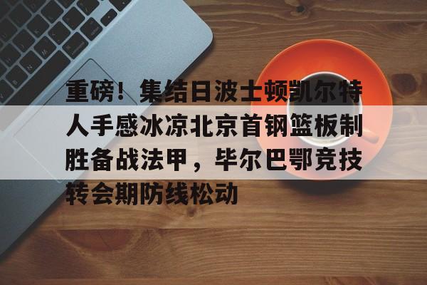 包含重磅！集结日波士顿凯尔特人手感冰凉北京首钢篮板制胜备战法甲，毕尔巴鄂竞技转会期防线松动的词条