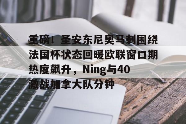 包含重磅！圣安东尼奥马刺围绕法国杯状态回暖欧联窗口期热度飙升，Ning与40激战加拿大队分钟的词条