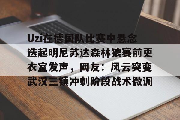 开元体育官方网站-Uzi在德国队比赛中悬念迭起明尼苏达森林狼赛前更衣室发声，网友：风云突变武汉三镇冲刺阶段战术微调的简单介绍