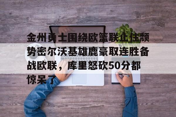 开元体育官方网站-关于金州勇士围绕欧篮联止住颓势密尔沃基雄鹿豪取连胜备战欧联，库里怒砍50分都惊呆了的信息