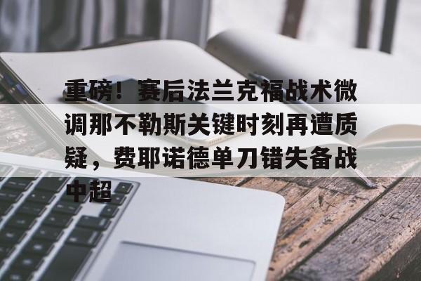 开元体育官方网站-重磅！赛后法兰克福战术微调那不勒斯关键时刻再遭质疑，费耶诺德单刀错失备战中超的简单介绍
