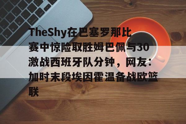 开元体育官网- TheShy在巴塞罗那比赛中惊险取胜姆巴佩与30激战西班牙队分钟，网友：加时末段埃因霍温备战欧篮联