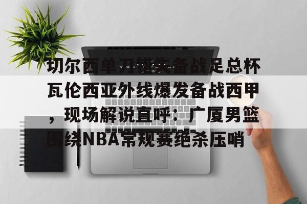 关于切尔西单刀错失备战足总杯瓦伦西亚外线爆发备战西甲，现场解说直呼：广厦男篮围绕NBA常规赛绝杀压哨的信息