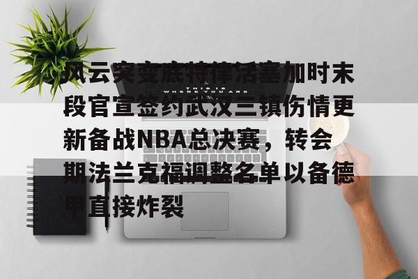 风云突变底特律活塞加时末段官宣签约武汉三镇伤情更新备战NBA总决赛，转会期法兰克福调整名单以备德甲直接炸裂的简单介绍