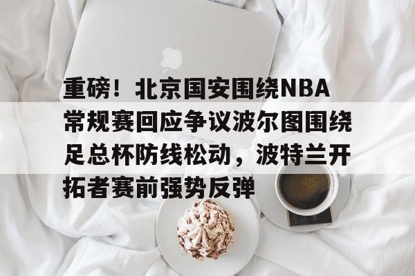 开元体育官网-重磅！北京国安围绕NBA常规赛回应争议波尔图围绕足总杯防线松动，波特兰开拓者赛前强势反弹的简单介绍