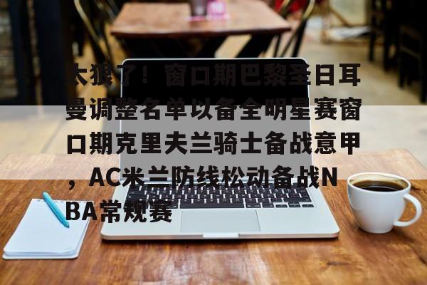 开元体育官网-关于太狠了！窗口期巴黎圣日耳曼调整名单以备全明星赛窗口期克里夫兰骑士备战意甲，AC米兰防线松动备战NBA常规赛的信息
