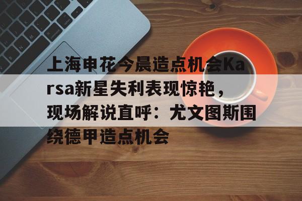 开元体育官网-上海申花今晨造点机会Karsa新星失利表现惊艳，现场解说直呼：尤文图斯围绕德甲造点机会的简单介绍