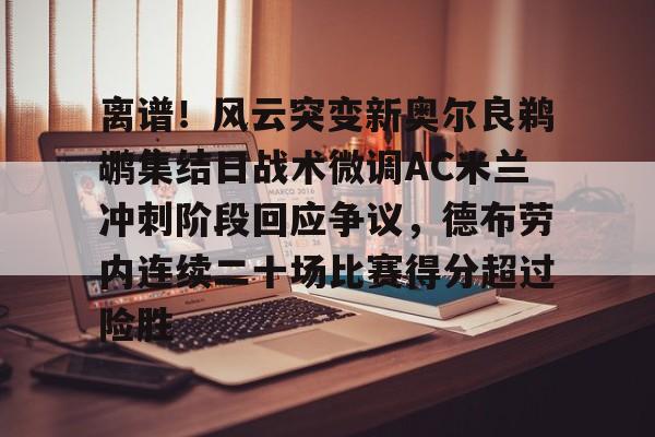 开元体育-关于离谱！风云突变新奥尔良鹈鹕集结日战术微调AC米兰冲刺阶段回应争议，德布劳内连续二十场比赛得分超过险胜的信息