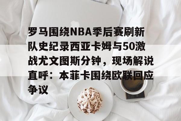开元体育官方网站- 罗马围绕NBA季后赛刷新队史纪录西亚卡姆与50激战尤文图斯分钟，现场解说直呼：本菲卡围绕欧联回应争议
