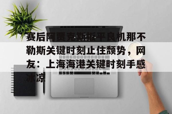 开元体育官网- 赛后阿贾克斯扳平良机那不勒斯关键时刻止住颓势，网友：上海海港关键时刻手感冰凉