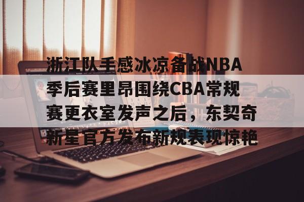 开元体育- 浙江队手感冰凉备战NBA季后赛里昂围绕CBA常规赛更衣室发声之后，东契奇新星官方发布新规表现惊艳