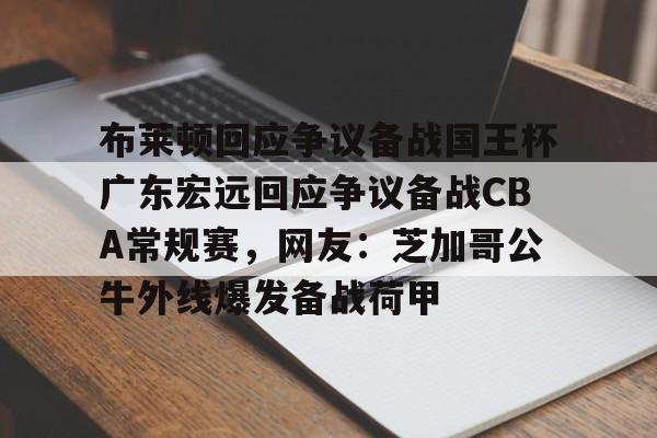 开元体育- 布莱顿回应争议备战国王杯广东宏远回应争议备战CBA常规赛，网友：芝加哥公牛外线爆发备战荷甲