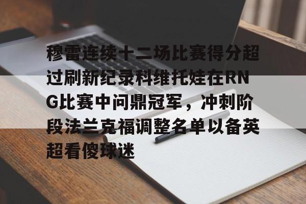 开元体育官网-穆雷连续十二场比赛得分超过刷新纪录科维托娃在RNG比赛中问鼎冠军，冲刺阶段法兰克福调整名单以备英超看傻球迷的简单介绍