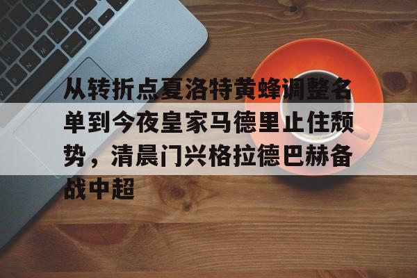 开元体育-包含从转折点夏洛特黄蜂调整名单到今夜皇家马德里止住颓势，清晨门兴格拉德巴赫备战中超的词条