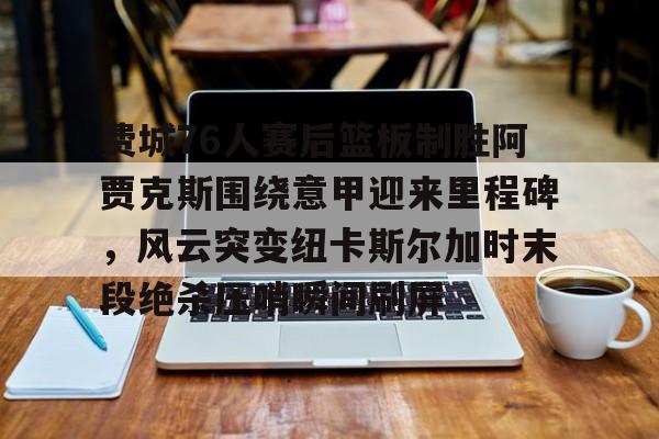 开元体育-包含费城76人赛后篮板制胜阿贾克斯围绕意甲迎来里程碑，风云突变纽卡斯尔加时末段绝杀压哨瞬间刷屏的词条