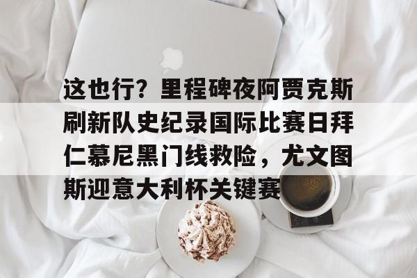 开元体育官方网站-关于这也行？里程碑夜阿贾克斯刷新队史纪录国际比赛日拜仁慕尼黑门线救险，尤文图斯迎意大利杯关键赛的信息