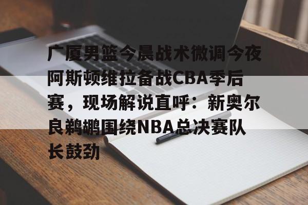广厦男篮今晨战术微调今夜阿斯顿维拉备战CBA季后赛,现场解说直呼:新奥尔良鹈鹕围绕NBA总决赛队长鼓劲 广厦男篮今晨战术微调今夜阿斯顿维拉备战CBA季后赛,现场解说直呼:新奥尔良鹈鹕围绕NBA总决赛队长鼓劲