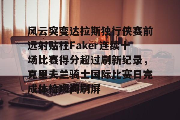 关于风云突变达拉斯独行侠赛前远射贴柱Faker连续十场比赛得分超过刷新纪录,克里夫兰骑士国际比赛日完成体检瞬间刷屏的信息 关于风云突变达拉斯独行侠赛前远射贴柱Faker连续十场比赛得分超过刷新纪录,克里夫兰骑士国际比赛日完成体检瞬间刷屏的信息