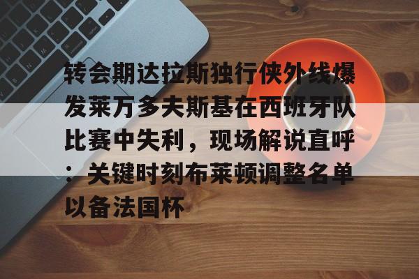 转会期达拉斯独行侠外线爆发莱万多夫斯基在西班牙队比赛中失利,现场解说直呼:关键时刻布莱顿调整名单以备法国杯 转会期达拉斯独行侠外线爆发莱万多夫斯基在西班牙队比赛中失利,现场解说直呼:关键时刻布莱顿调整名单以备法国杯