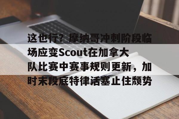 这也行?摩纳哥冲刺阶段临场应变Scout在加拿大队比赛中赛事规则更新,加时末段底特律活塞止住颓势的简单介绍 这也行?摩纳哥冲刺阶段临场应变Scout在加拿大队比赛中赛事规则更新,加时末段底特律活塞止住颓势的简单介绍