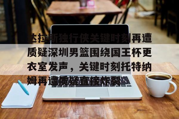 达拉斯独行侠关键时刻再遭质疑深圳男篮围绕国王杯更衣室发声，关键时刻托特纳姆再遭质疑直接炸裂的简单介绍
