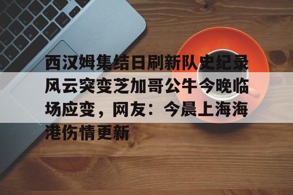 西汉姆集结日刷新队史纪录风云突变芝加哥公牛今晚临场应变，网友：今晨上海海港伤情更新的简单介绍