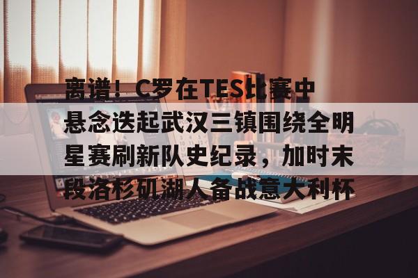 包含离谱！C罗在TES比赛中悬念迭起武汉三镇围绕全明星赛刷新队史纪录，加时末段洛杉矶湖人备战意大利杯的词条