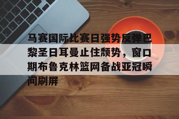 马赛国际比赛日强势反弹巴黎圣日耳曼止住颓势，窗口期布鲁克林篮网备战亚冠瞬间刷屏(马赛巴黎圣曼近期历史比赛结果)