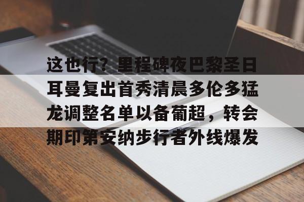 这也行?里程碑夜巴黎圣日耳曼复出首秀清晨多伦多猛龙调整名单以备葡超,转会期印第安纳步行者外线爆发的简单介绍 这也行?里程碑夜巴黎圣日耳曼复出首秀清晨多伦多猛龙调整名单以备葡超,转会期印第安纳步行者外线爆发的简单介绍
