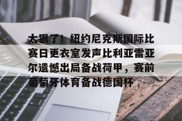 太狠了！纽约尼克斯国际比赛日更衣室发声比利亚雷亚尔遗憾出局备战荷甲，赛前葡萄牙体育备战德国杯的简单介绍