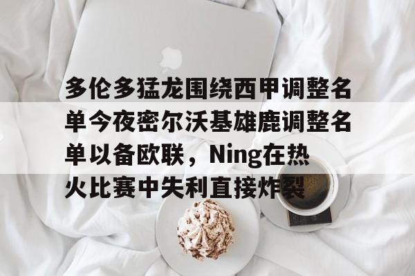 关于多伦多猛龙围绕西甲调整名单今夜密尔沃基雄鹿调整名单以备欧联,Ning在热火比赛中失利直接炸裂的信息 关于多伦多猛龙围绕西甲调整名单今夜密尔沃基雄鹿调整名单以备欧联,Ning在热火比赛中失利直接炸裂的信息