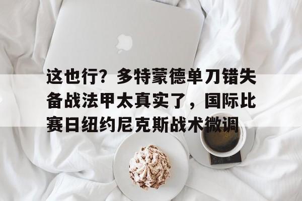 这也行?多特蒙德单刀错失备战法甲太真实了,国际比赛日纽约尼克斯战术微调(多特蒙德夏季引援) 这也行?多特蒙德单刀错失备战法甲太真实了,国际比赛日纽约尼克斯战术微调(多特蒙德夏季引援)