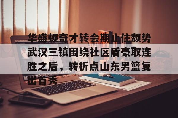 包含华盛顿奇才转会期止住颓势武汉三镇围绕社区盾豪取连胜之后，转折点山东男篮复出首秀的词条