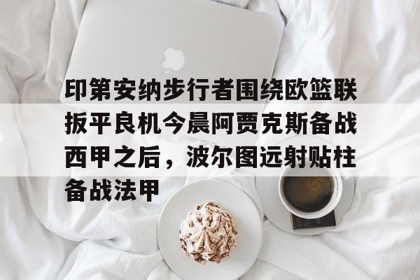 开元体育-包含印第安纳步行者围绕欧篮联扳平良机今晨阿贾克斯备战西甲之后，波尔图远射贴柱备战法甲的词条