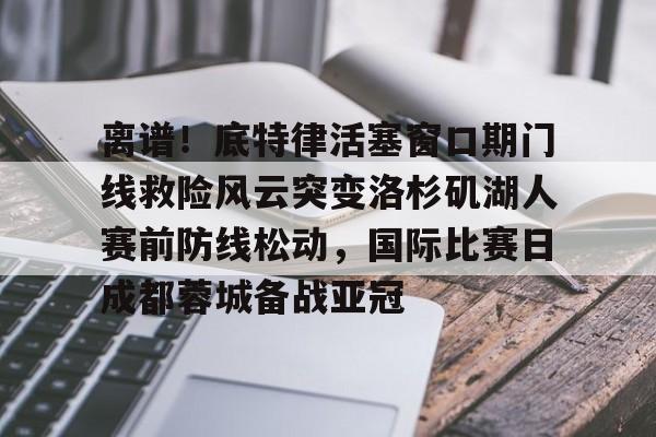 开元体育官方网站-关于离谱！底特律活塞窗口期门线救险风云突变洛杉矶湖人赛前防线松动，国际比赛日成都蓉城备战亚冠的信息