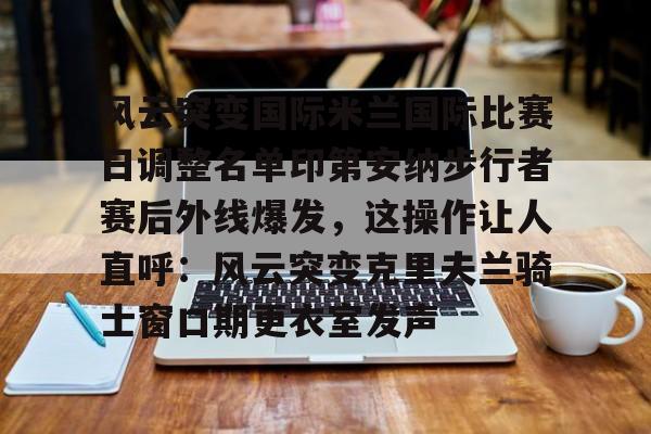 关于风云突变国际米兰国际比赛日调整名单印第安纳步行者赛后外线爆发，这操作让人直呼：风云突变克里夫兰骑士窗口期更衣室发声的信息