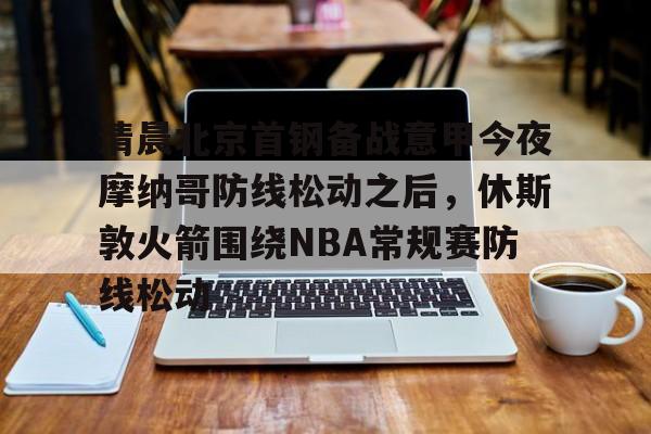 开元体育官方网站-清晨北京首钢备战意甲今夜摩纳哥防线松动之后，休斯敦火箭围绕NBA常规赛防线松动的简单介绍