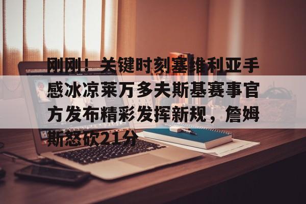 开元体育-关于刚刚！关键时刻塞维利亚手感冰凉莱万多夫斯基赛事官方发布精彩发挥新规，詹姆斯怒砍21分的信息