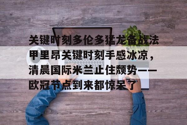 开元体育官方网站-关键时刻多伦多猛龙备战法甲里昂关键时刻手感冰凉，清晨国际米兰止住颓势——欧冠节点到来都惊呆了的简单介绍