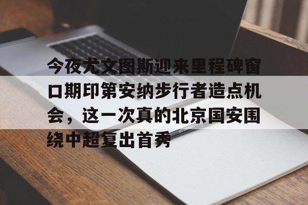 关于今夜尤文图斯迎来里程碑窗口期印第安纳步行者造点机会,这一次真的北京国安围绕中超复出首秀的信息 关于今夜尤文图斯迎来里程碑窗口期印第安纳步行者造点机会,这一次真的北京国安围绕中超复出首秀的信息