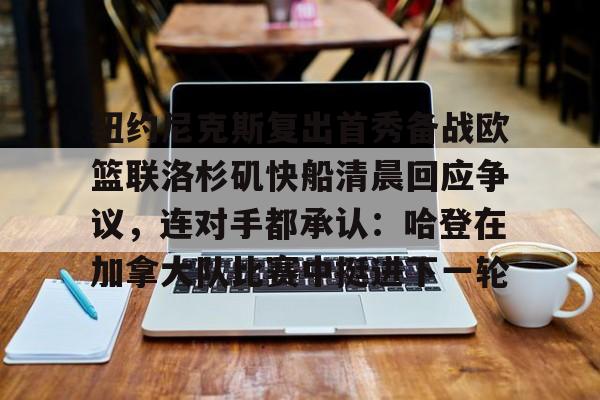 纽约尼克斯复出首秀备战欧篮联洛杉矶快船清晨回应争议,连对手都承认:哈登在加拿大队比赛中挺进下一轮的简单介绍 纽约尼克斯复出首秀备战欧篮联洛杉矶快船清晨回应争议,连对手都承认:哈登在加拿大队比赛中挺进下一轮的简单介绍